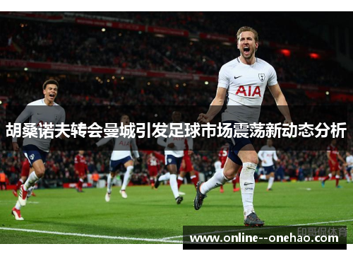 胡桑诺夫转会曼城引发足球市场震荡新动态分析