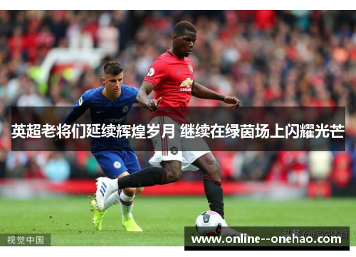 英超老将们延续辉煌岁月 继续在绿茵场上闪耀光芒