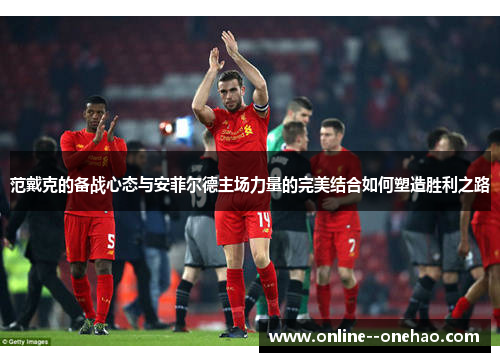 范戴克的备战心态与安菲尔德主场力量的完美结合如何塑造胜利之路