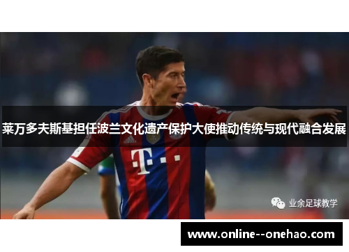 莱万多夫斯基担任波兰文化遗产保护大使推动传统与现代融合发展 莱万多夫斯基担任波兰文化遗产保护大使推动传统与现代融合发展