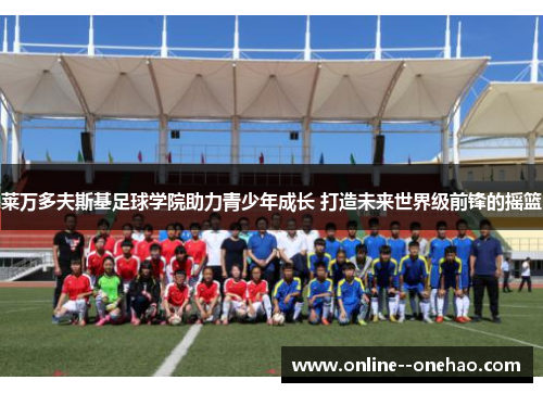 莱万多夫斯基足球学院助力青少年成长 打造未来世界级前锋的摇篮