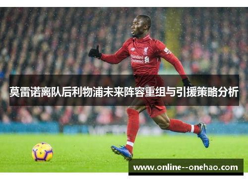 莫雷诺离队后利物浦未来阵容重组与引援策略分析 莫雷诺离队后利物浦未来阵容重组与引援策略分析