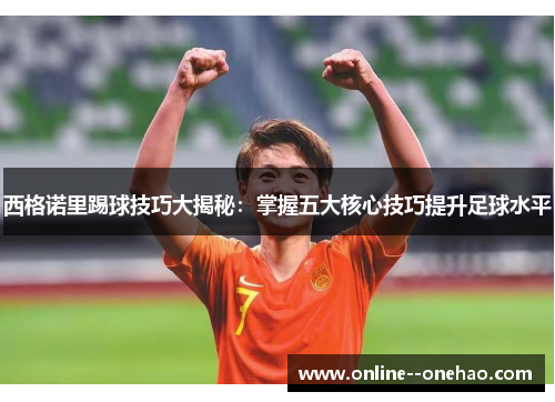 西格诺里踢球技巧大揭秘：掌握五大核心技巧提升足球水平