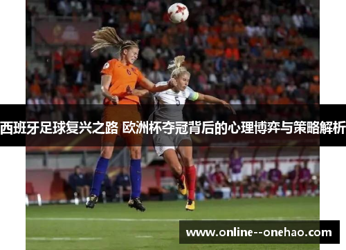 西班牙足球复兴之路 欧洲杯夺冠背后的心理博弈与策略解析