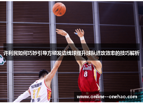 许利民如何巧妙引导方硕发边线球提升球队进攻效率的技巧解析