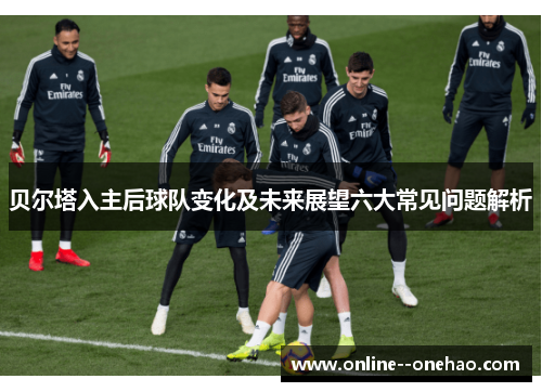 贝尔塔入主后球队变化及未来展望六大常见问题解析 贝尔塔入主后球队变化及未来展望六大常见问题解析