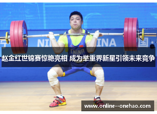 赵金红世锦赛惊艳亮相 成为举重界新星引领未来竞争