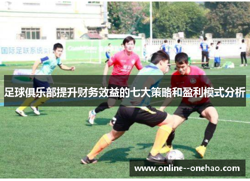 足球俱乐部提升财务效益的七大策略和盈利模式分析 足球俱乐部提升财务效益的七大策略和盈利模式分析