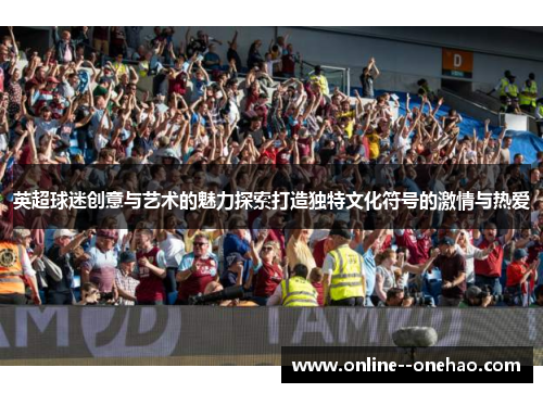 英超球迷创意与艺术的魅力探索打造独特文化符号的激情与热爱
