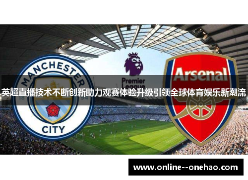 英超直播技术不断创新助力观赛体验升级引领全球体育娱乐新潮流 英超直播技术不断创新助力观赛体验升级引领全球体育娱乐新潮流