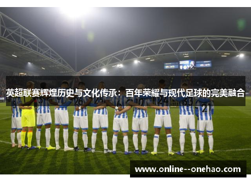 英超联赛辉煌历史与文化传承：百年荣耀与现代足球的完美融合
