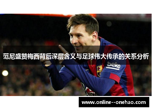 范尼盛赞梅西背后深层含义与足球伟大传承的关系分析