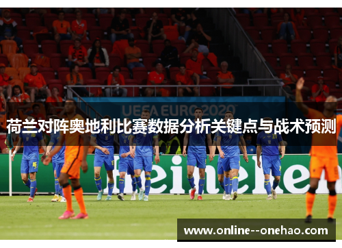 荷兰对阵奥地利比赛数据分析关键点与战术预测 荷兰对阵奥地利比赛数据分析关键点与战术预测