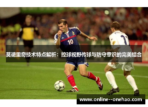 莫德里奇技术特点解析：控球视野传球与防守意识的完美结合