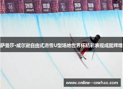 萨曼莎·威尔逊自由式滑雪U型场地世界杯精彩表现成就辉煌 萨曼莎·威尔逊自由式滑雪U型场地世界杯精彩表现成就辉煌