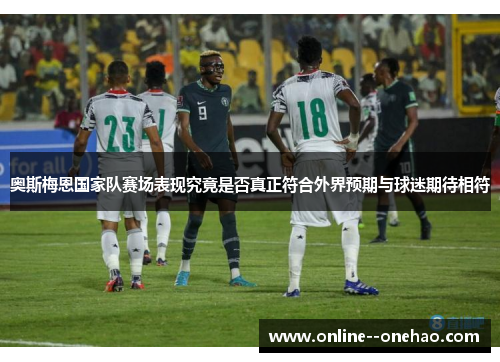 奥斯梅恩国家队赛场表现究竟是否真正符合外界预期与球迷期待相符
