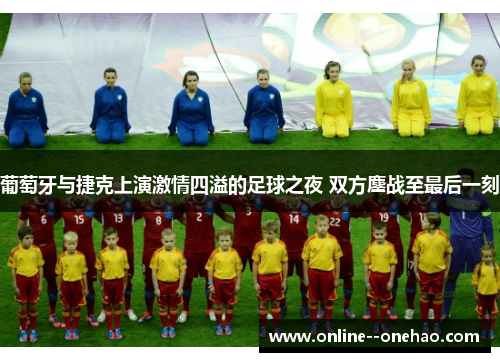 葡萄牙与捷克上演激情四溢的足球之夜 双方鏖战至最后一刻