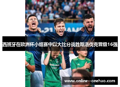 西班牙在欧洲杯小组赛中以大比分战胜斯洛伐克晋级16强 西班牙在欧洲杯小组赛中以大比分战胜斯洛伐克晋级16强