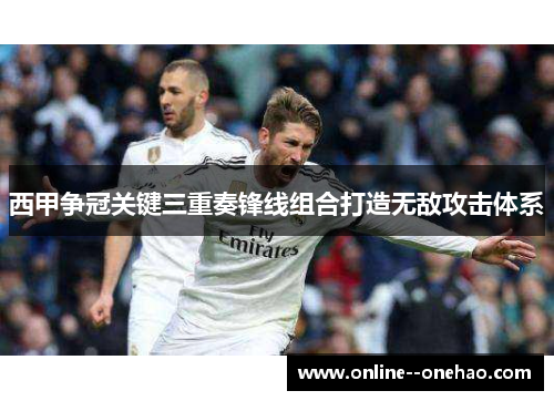 西甲争冠关键三重奏锋线组合打造无敌攻击体系 西甲争冠关键三重奏锋线组合打造无敌攻击体系