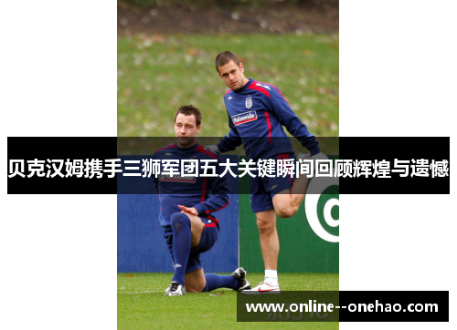 贝克汉姆携手三狮军团五大关键瞬间回顾辉煌与遗憾 贝克汉姆携手三狮军团五大关键瞬间回顾辉煌与遗憾