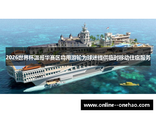 2026世界杯温哥华赛区将用游轮为球迷提供临时移动住宿服务 2026世界杯温哥华赛区将用游轮为球迷提供临时移动住宿服务