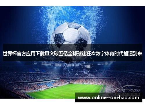 世界杯官方应用下载量突破五亿全球球迷狂欢数字体育时代加速到来 世界杯官方应用下载量突破五亿全球球迷狂欢数字体育时代加速到来