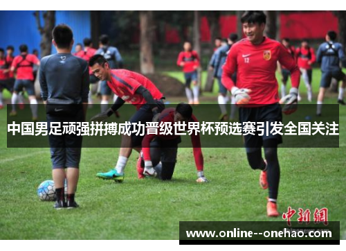 中国男足顽强拼搏成功晋级世界杯预选赛引发全国关注 中国男足顽强拼搏成功晋级世界杯预选赛引发全国关注