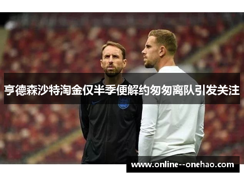 亨德森沙特淘金仅半季便解约匆匆离队引发关注 亨德森沙特淘金仅半季便解约匆匆离队引发关注