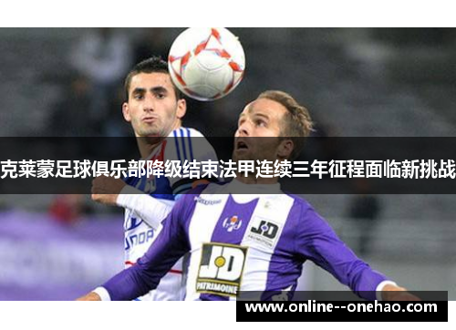 克莱蒙足球俱乐部降级结束法甲连续三年征程面临新挑战