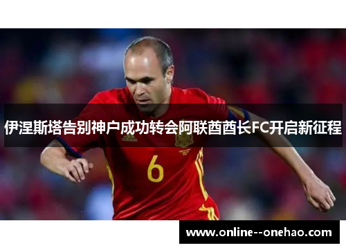伊涅斯塔告别神户成功转会阿联酋酋长FC开启新征程 伊涅斯塔告别神户成功转会阿联酋酋长FC开启新征程