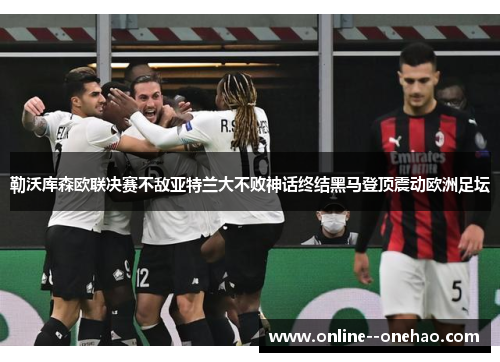 勒沃库森欧联决赛不敌亚特兰大不败神话终结黑马登顶震动欧洲足坛