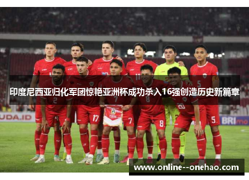 印度尼西亚归化军团惊艳亚洲杯成功杀入16强创造历史新篇章 印度尼西亚归化军团惊艳亚洲杯成功杀入16强创造历史新篇章