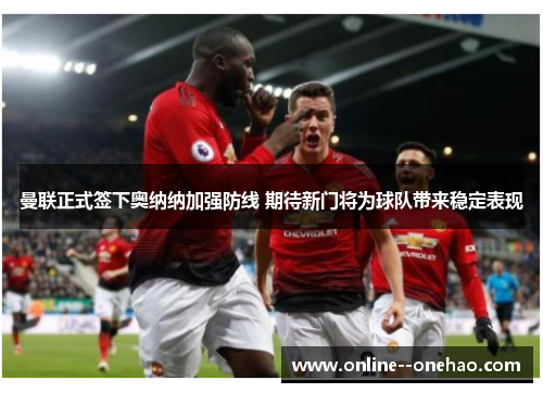曼联正式签下奥纳纳加强防线 期待新门将为球队带来稳定表现 曼联正式签下奥纳纳加强防线 期待新门将为球队带来稳定表现