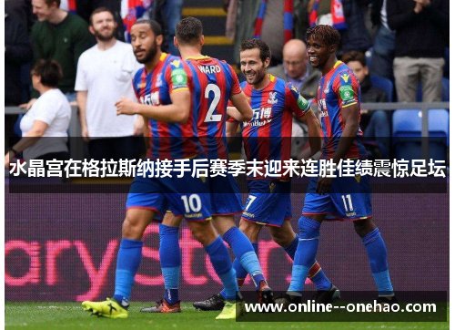 水晶宫在格拉斯纳接手后赛季末迎来连胜佳绩震惊足坛