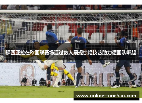穆西亚拉在欧国联赛场连过数人展现惊艳技艺助力德国队崛起
