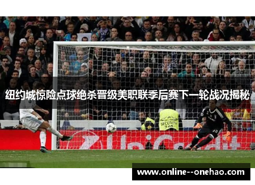 纽约城惊险点球绝杀晋级美职联季后赛下一轮战况揭秘