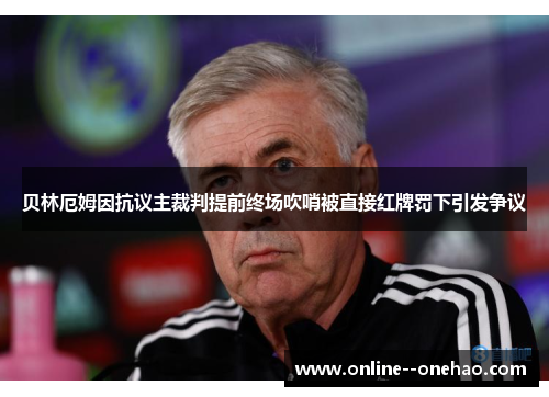 贝林厄姆因抗议主裁判提前终场吹哨被直接红牌罚下引发争议 贝林厄姆因抗议主裁判提前终场吹哨被直接红牌罚下引发争议