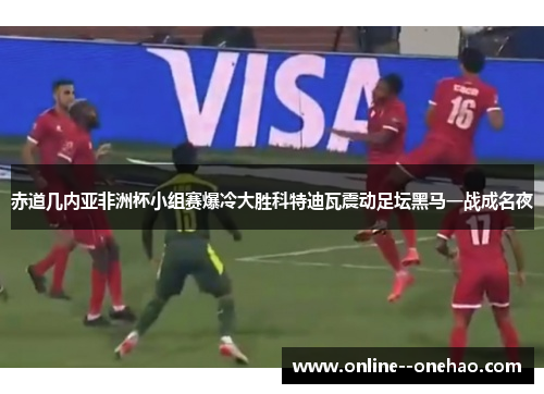 赤道几内亚非洲杯小组赛爆冷大胜科特迪瓦震动足坛黑马一战成名夜