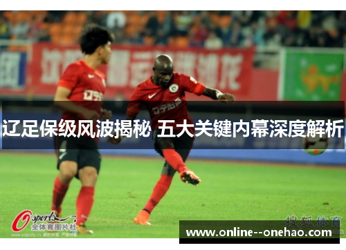 辽足保级风波揭秘 五大关键内幕深度解析 辽足保级风波揭秘 五大关键内幕深度解析