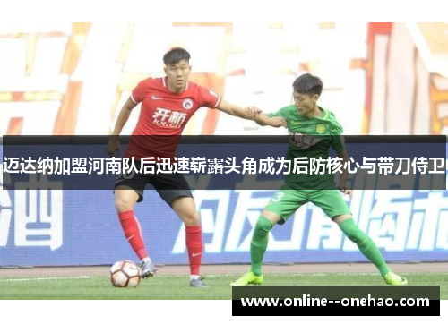 迈达纳加盟河南队后迅速崭露头角成为后防核心与带刀侍卫