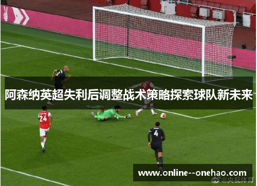 阿森纳英超失利后调整战术策略探索球队新未来