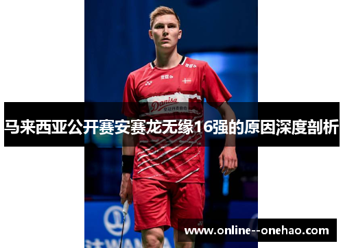 马来西亚公开赛安赛龙无缘16强的原因深度剖析