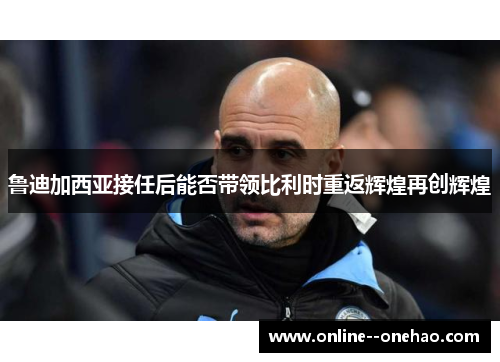 鲁迪加西亚接任后能否带领比利时重返辉煌再创辉煌 鲁迪加西亚接任后能否带领比利时重返辉煌再创辉煌