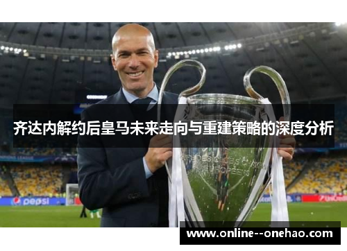 齐达内解约后皇马未来走向与重建策略的深度分析