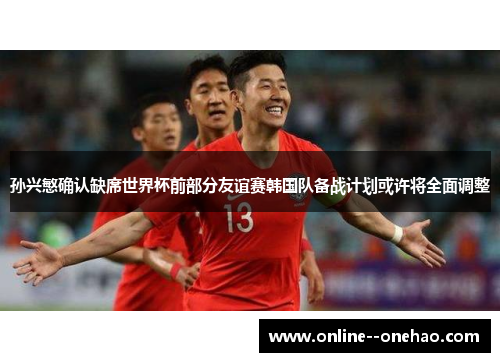孙兴慜确认缺席世界杯前部分友谊赛韩国队备战计划或许将全面调整