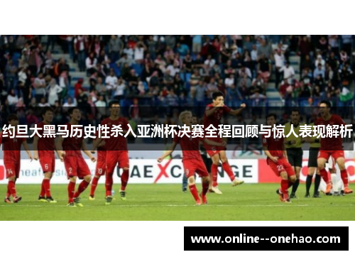 约旦大黑马历史性杀入亚洲杯决赛全程回顾与惊人表现解析