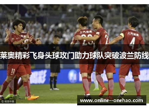 莱奥精彩飞身头球攻门助力球队突破波兰防线 莱奥精彩飞身头球攻门助力球队突破波兰防线