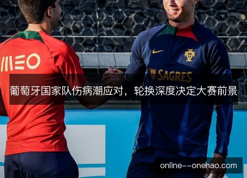 葡萄牙国家队伤病潮应对，轮换深度决定大赛前景