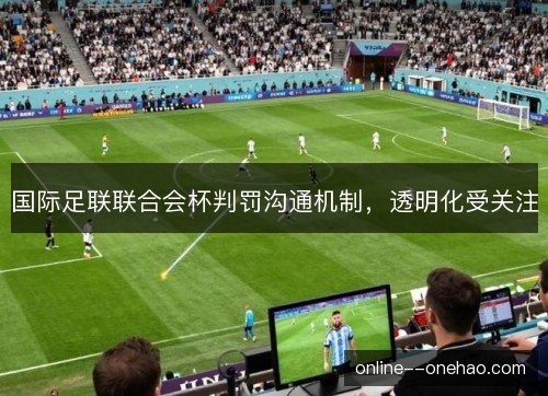 国际足联联合会杯判罚沟通机制,透明化受关注 国际足联联合会杯判罚沟通机制,透明化受关注