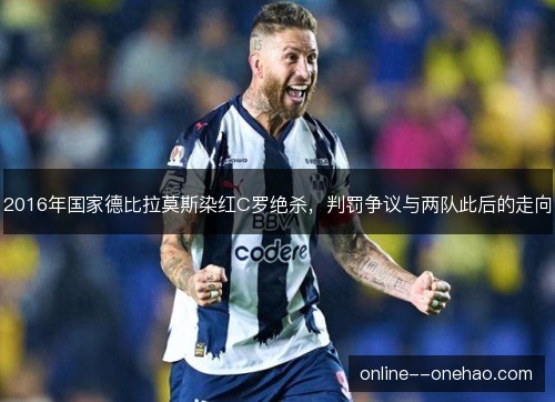 2016年国家德比拉莫斯染红C罗绝杀，判罚争议与两队此后的走向